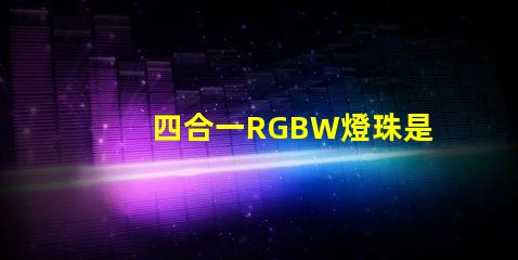四合一RGBW燈珠是什么意思？那個(gè)廠家的四合一RGBW燈珠質(zhì)量好？